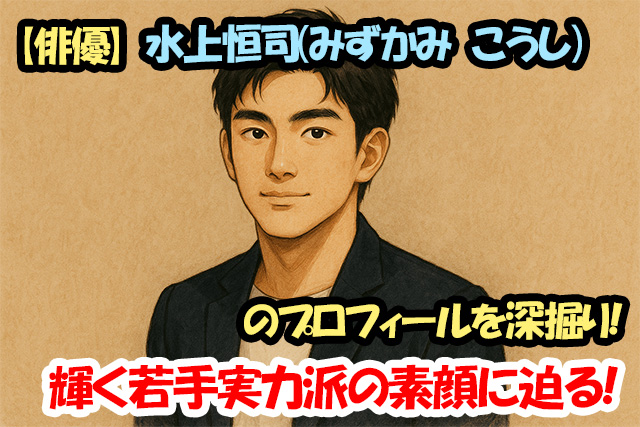 【俳優】水上恒司（みずかみ こうし）のプロフィールを深掘り！輝く若手実力派の素顔に迫る！